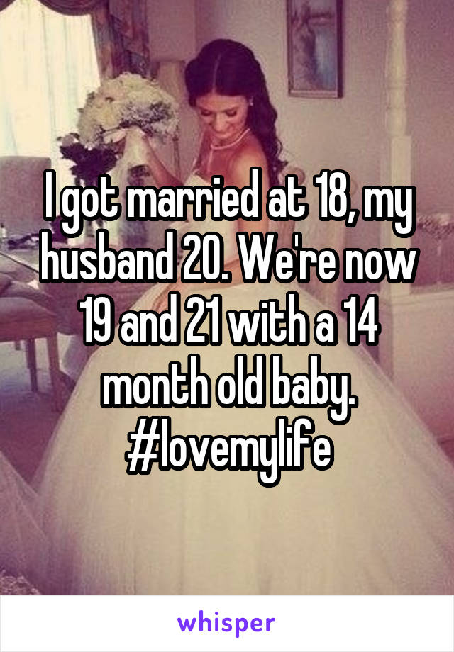 I got married at 18, my husband 20. We're now 19 and 21 with a 14 month old baby. #lovemylife