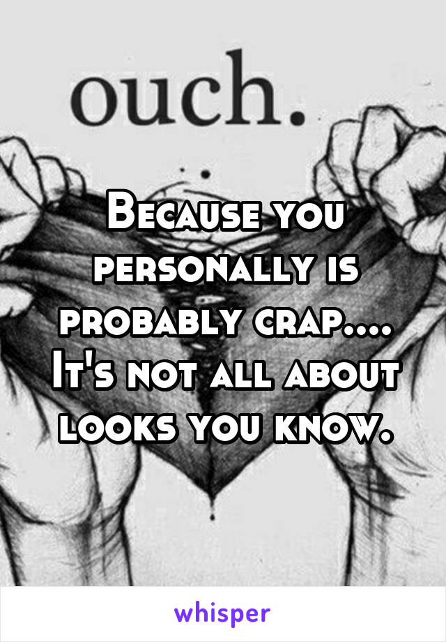 Because you personally is probably crap.... It's not all about looks you know.