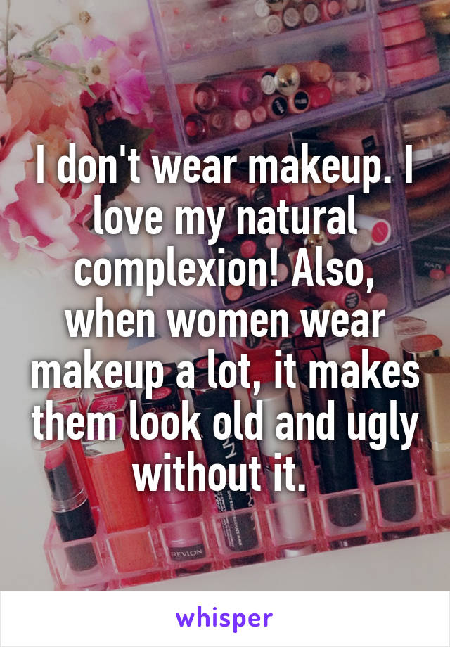 I don't wear makeup. I love my natural complexion! Also, when women wear makeup a lot, it makes them look old and ugly without it. 