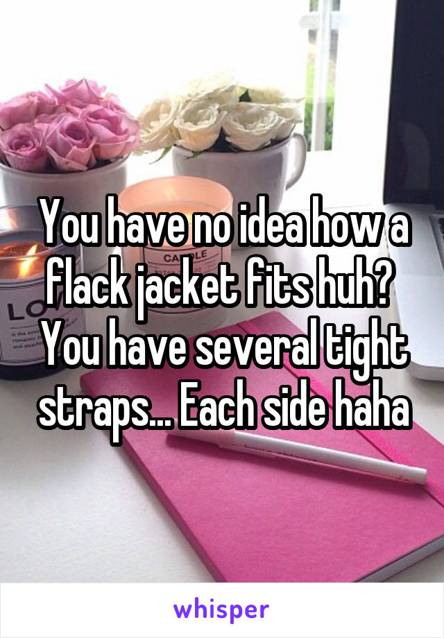 You have no idea how a flack jacket fits huh?  You have several tight straps... Each side haha