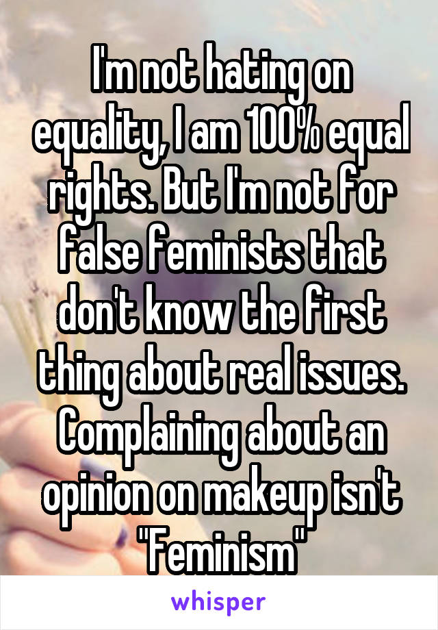 I'm not hating on equality, I am 100% equal rights. But I'm not for false feminists that don't know the first thing about real issues. Complaining about an opinion on makeup isn't "Feminism"