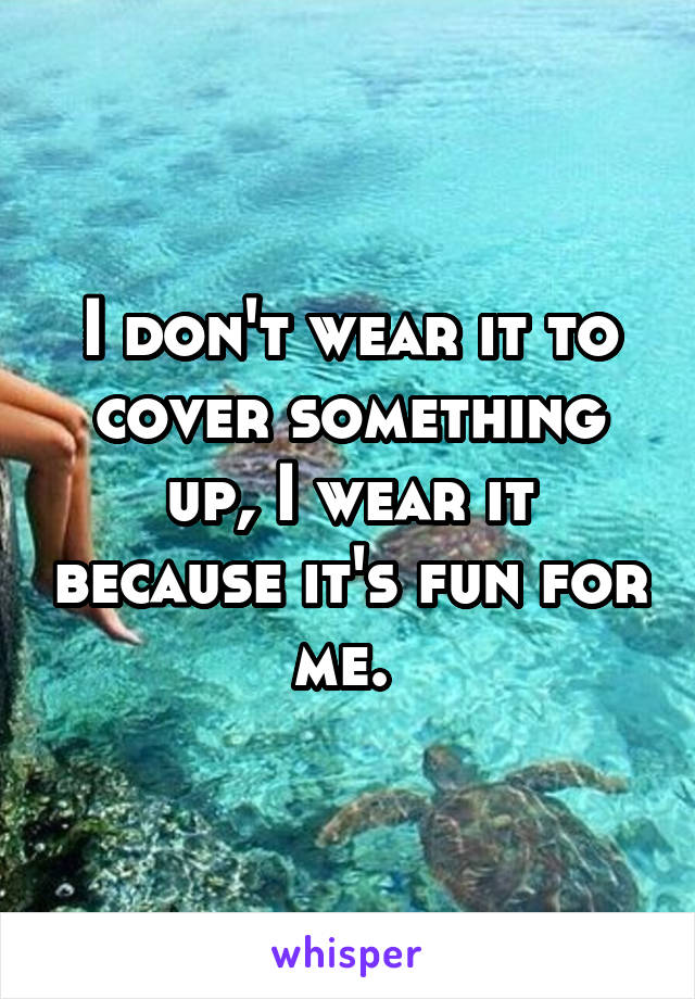 I don't wear it to cover something up, I wear it because it's fun for me. 