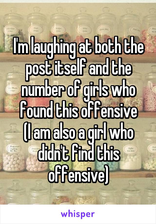 I'm laughing at both the post itself and the number of girls who found this offensive
(I am also a girl who didn't find this offensive)