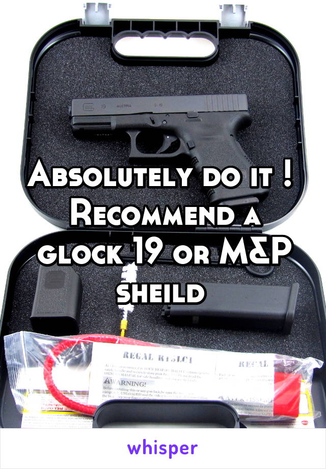 Absolutely do it ! 
Recommend a glock 19 or M&P sheild 