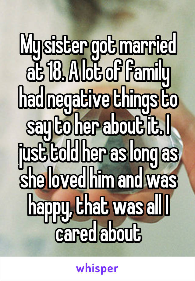 My sister got married at 18. A lot of family had negative things to say to her about it. I just told her as long as she loved him and was happy, that was all I cared about