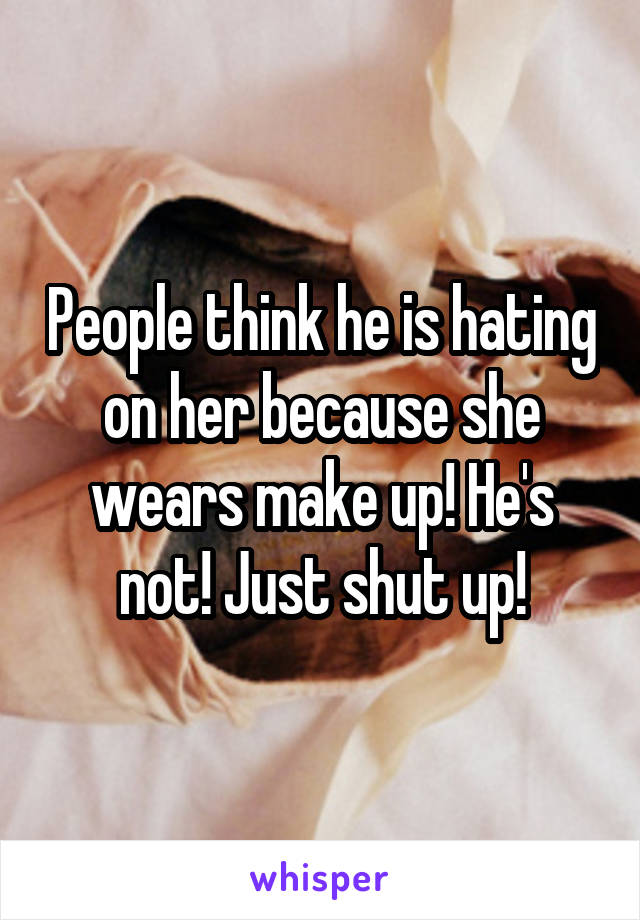 People think he is hating on her because she wears make up! He's not! Just shut up!