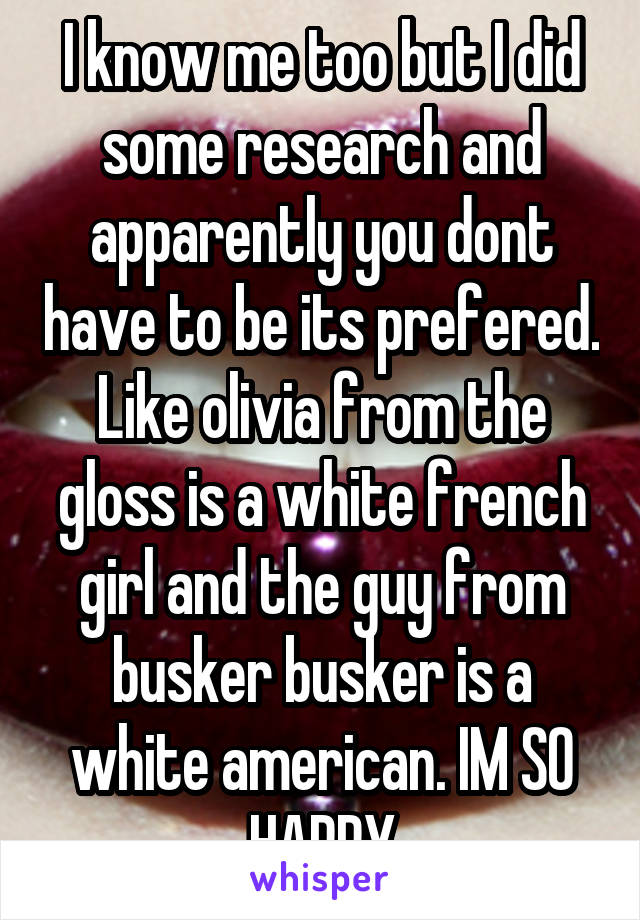 I know me too but I did some research and apparently you dont have to be its prefered. Like olivia from the gloss is a white french girl and the guy from busker busker is a white american. IM SO HAPPY