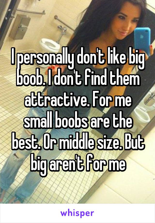 I personally don't like big boob. I don't find them attractive. For me small boobs are the best. Or middle size. But big aren't for me