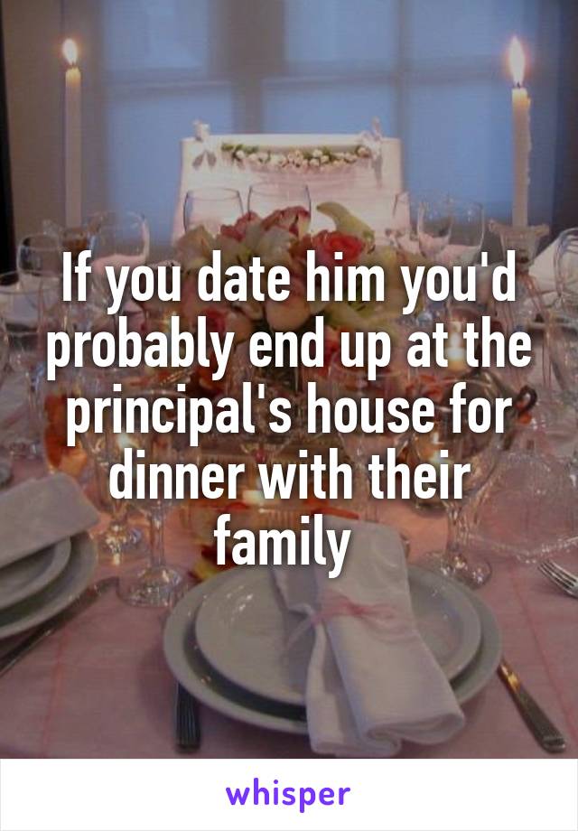If you date him you'd probably end up at the principal's house for dinner with their family 