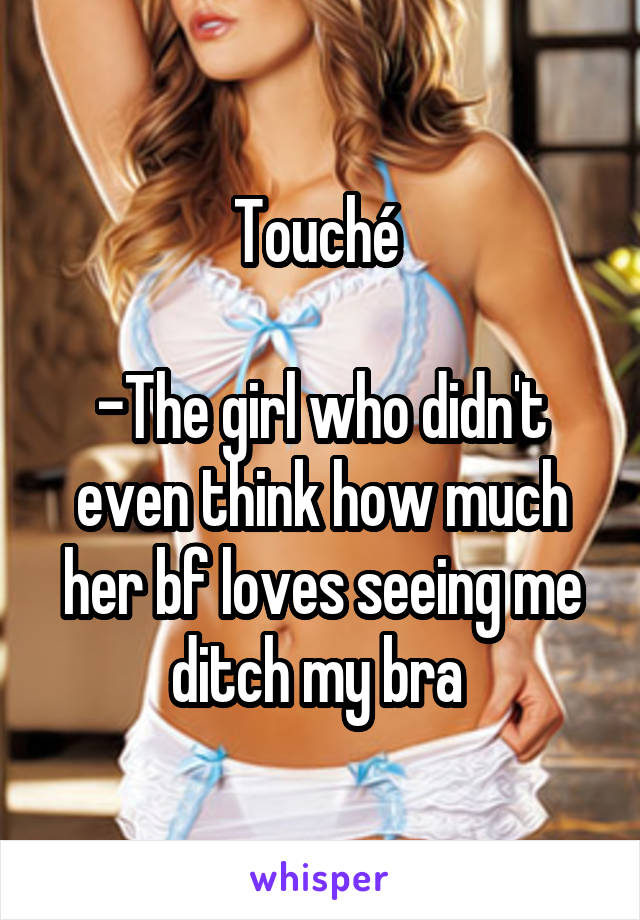 Touché 

-The girl who didn't even think how much her bf loves seeing me ditch my bra 