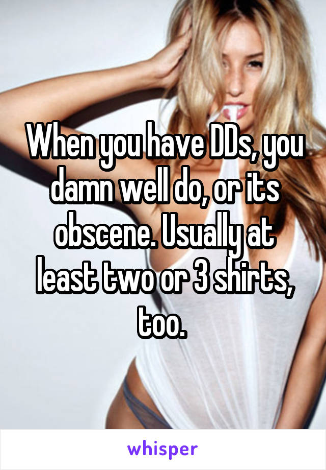 When you have DDs, you damn well do, or its obscene. Usually at least two or 3 shirts, too. 