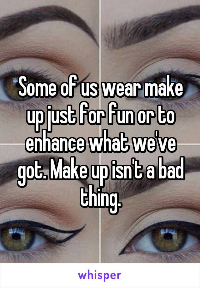 Some of us wear make up just for fun or to enhance what we've got. Make up isn't a bad thing.