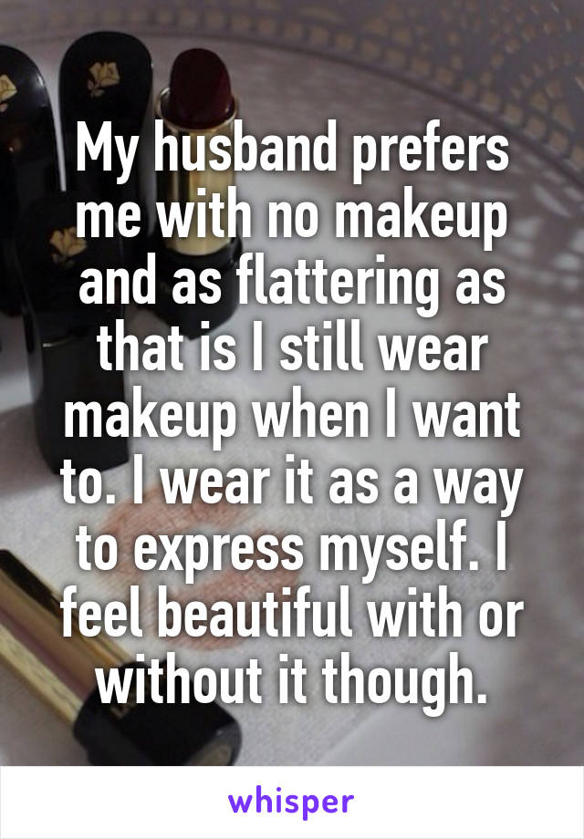 My husband prefers me with no makeup and as flattering as that is I still wear makeup when I want to. I wear it as a way to express myself. I feel beautiful with or without it though.