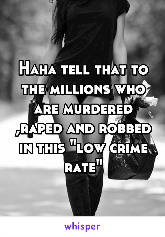 Haha tell that to the millions who are murdered ,raped and robbed in this "low crime rate"