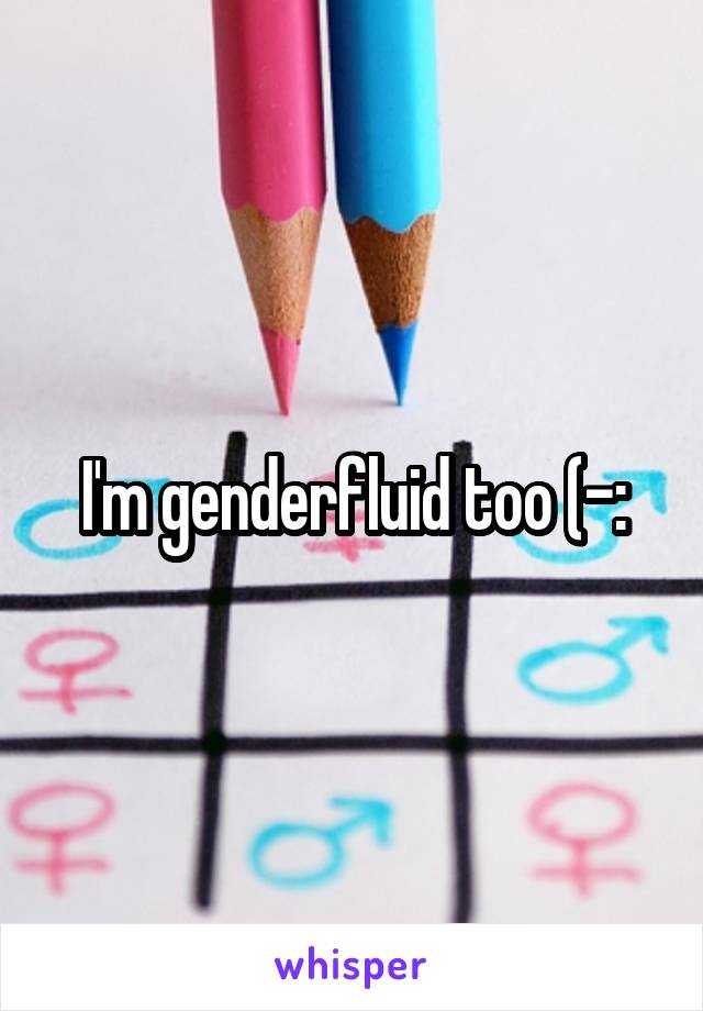 I'm genderfluid too (-: