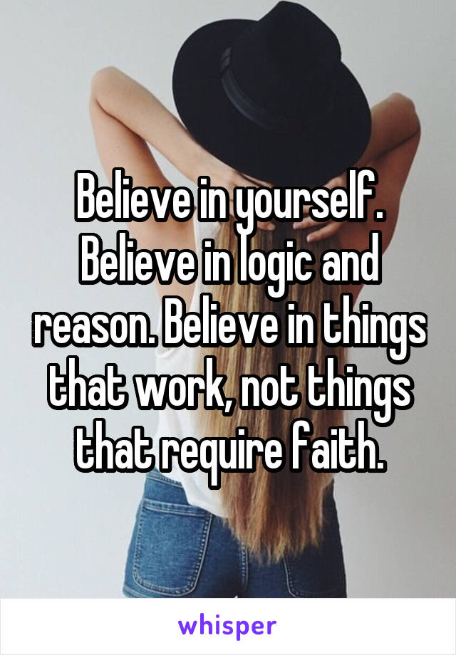 Believe in yourself. Believe in logic and reason. Believe in things that work, not things that require faith.