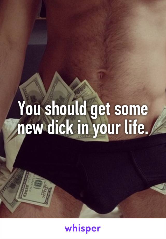 You should get some new dick in your life.