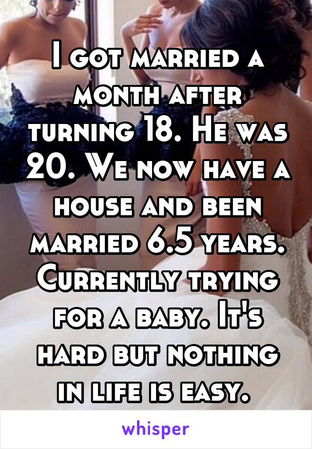 I got married a month after turning 18. He was 20. We now have a house and been married 6.5 years. Currently trying for a baby. It's hard but nothing in life is easy. 