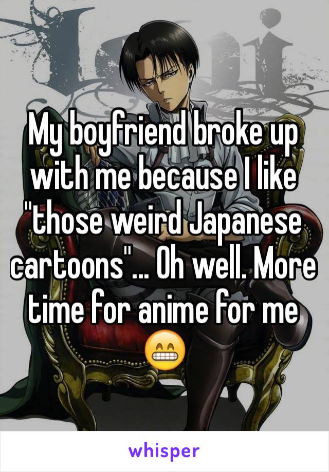 My boyfriend broke up with me because I like "those weird Japanese cartoons"... Oh well. More time for anime for me 😁