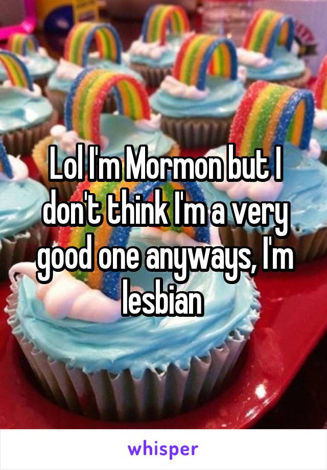 Lol I'm Mormon but I don't think I'm a very good one anyways, I'm lesbian 