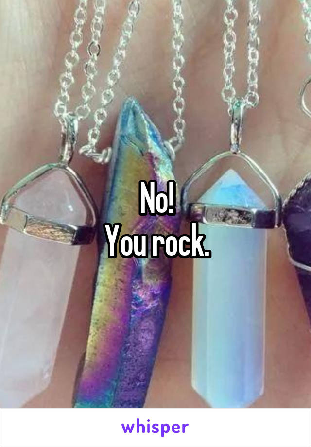 No!
You rock.