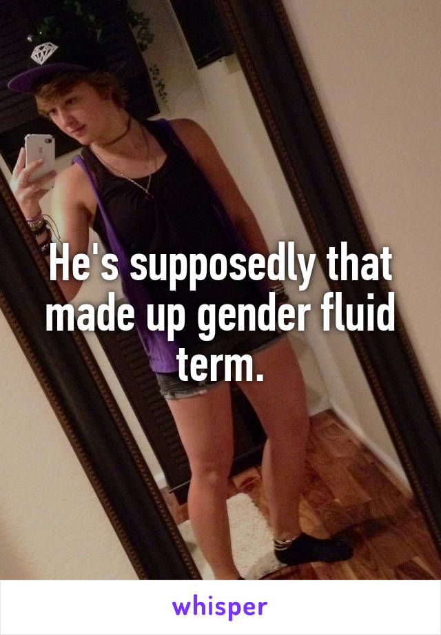He's supposedly that made up gender fluid term.