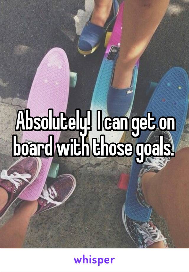 Absolutely!  I can get on board with those goals. 