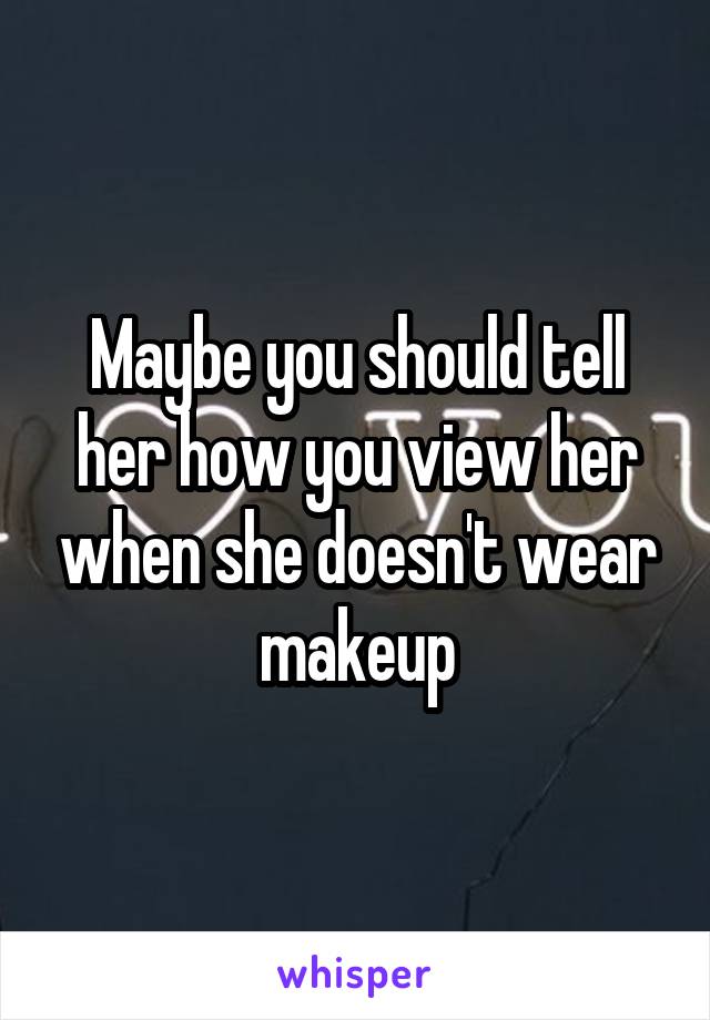 Maybe you should tell her how you view her when she doesn't wear makeup