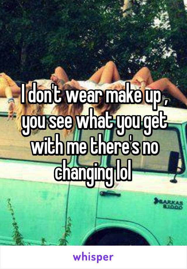 I don't wear make up , you see what you get with me there's no changing lol 