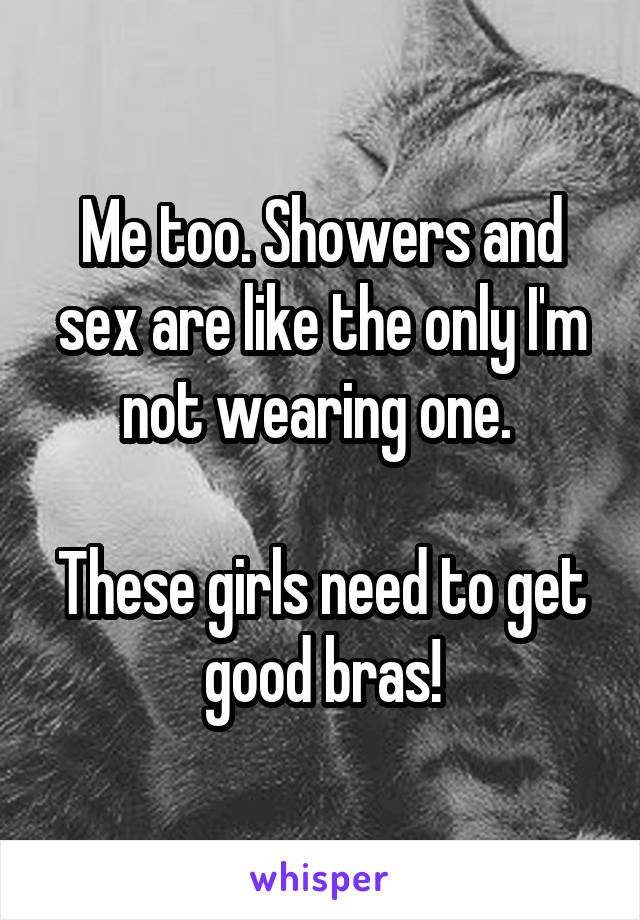 Me too. Showers and sex are like the only I'm not wearing one. 

These girls need to get good bras!