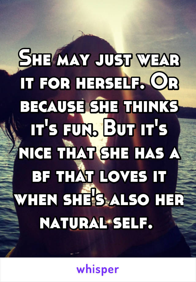 She may just wear it for herself. Or because she thinks it's fun. But it's nice that she has a bf that loves it when she's also her natural self. 