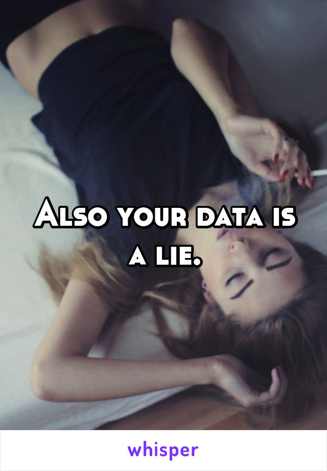 Also your data is a lie.