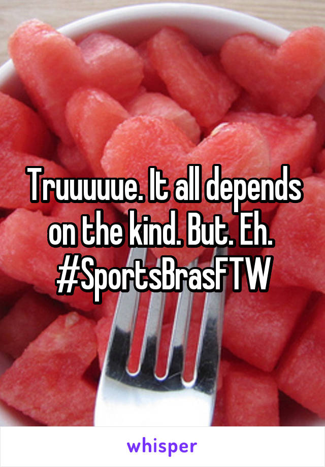 Truuuuue. It all depends on the kind. But. Eh. 
#SportsBrasFTW