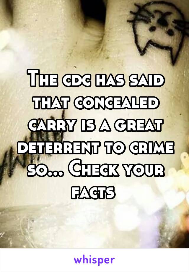 The cdc has said that concealed carry is a great deterrent to crime so... Check your facts 