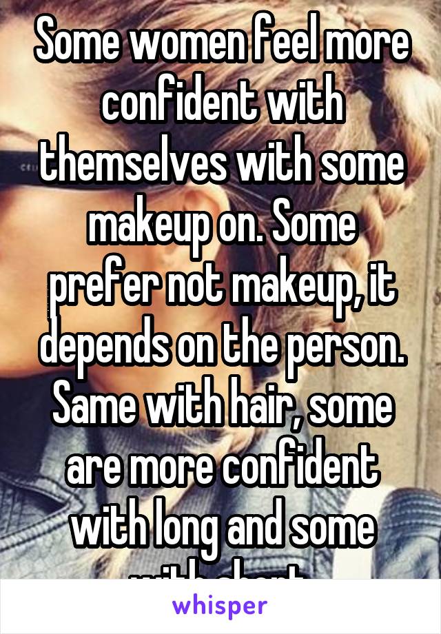 Some women feel more confident with themselves with some makeup on. Some prefer not makeup, it depends on the person. Same with hair, some are more confident with long and some with short.