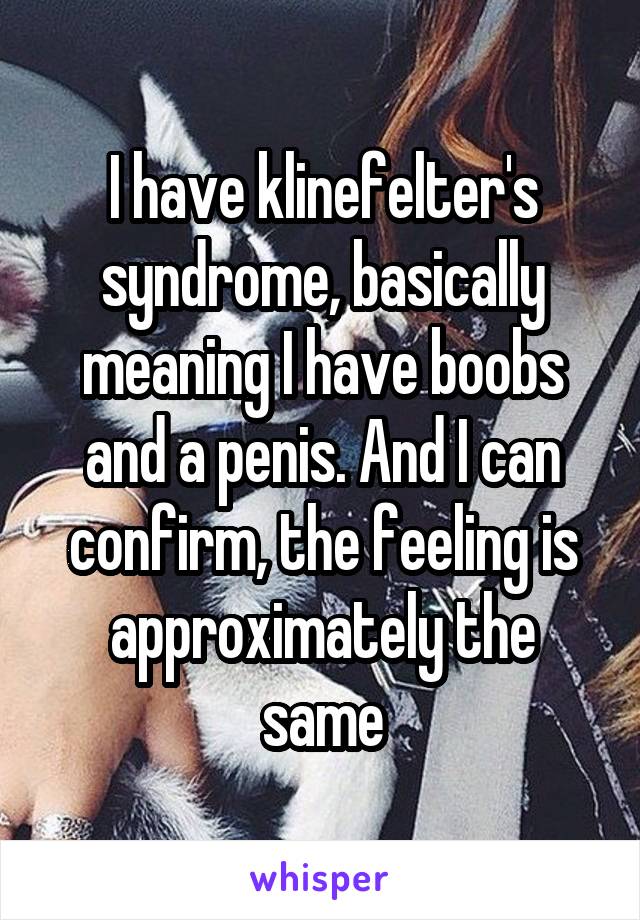 I have klinefelter's syndrome, basically meaning I have boobs and a penis. And I can confirm, the feeling is approximately the same