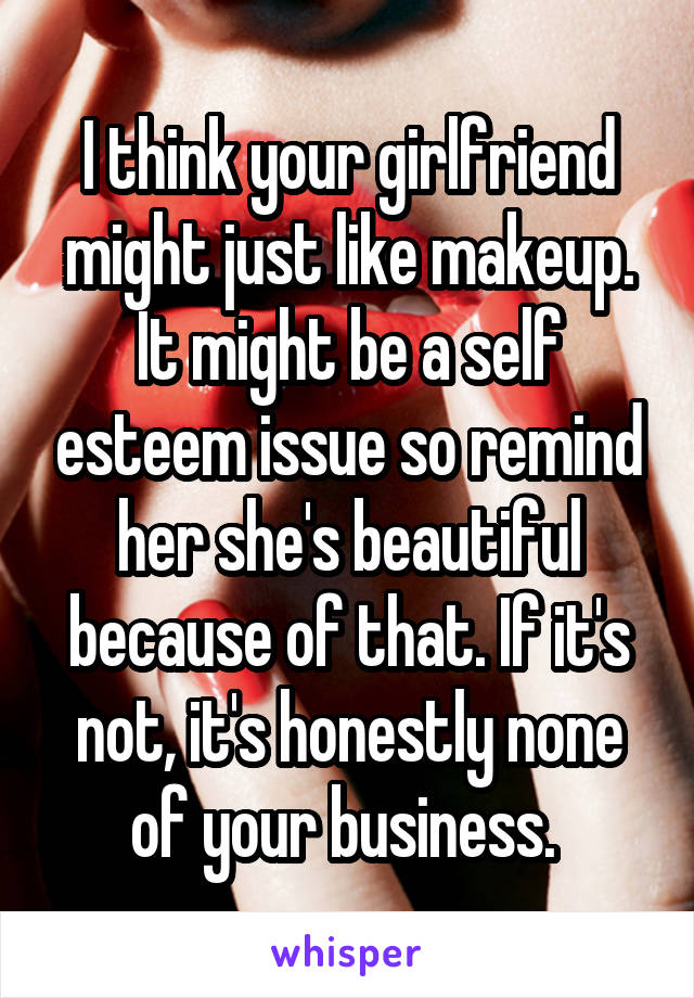 I think your girlfriend might just like makeup. It might be a self esteem issue so remind her she's beautiful because of that. If it's not, it's honestly none of your business. 