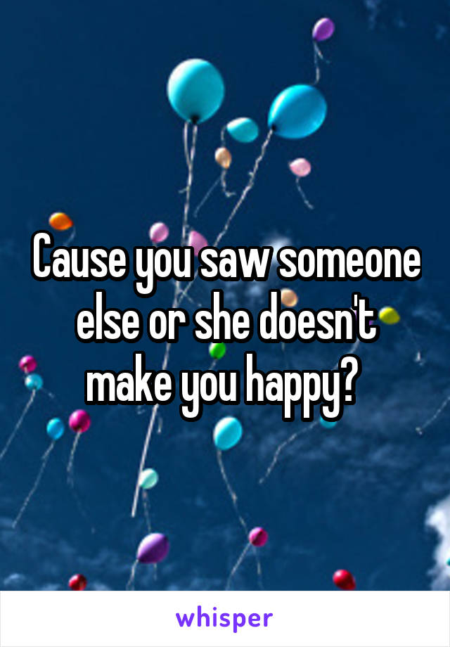 Cause you saw someone else or she doesn't make you happy? 