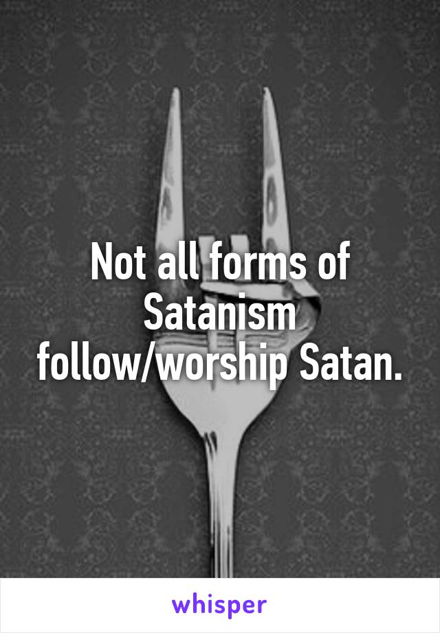 Not all forms of Satanism follow/worship Satan.