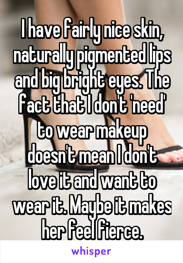 I have fairly nice skin, naturally pigmented lips and big bright eyes. The fact that I don't 'need' to wear makeup doesn't mean I don't love it and want to wear it. Maybe it makes her feel fierce.