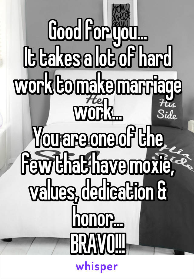Good for you...
It takes a lot of hard work to make marriage work...
You are one of the few that have moxie, values, dedication & honor...
BRAVO!!!