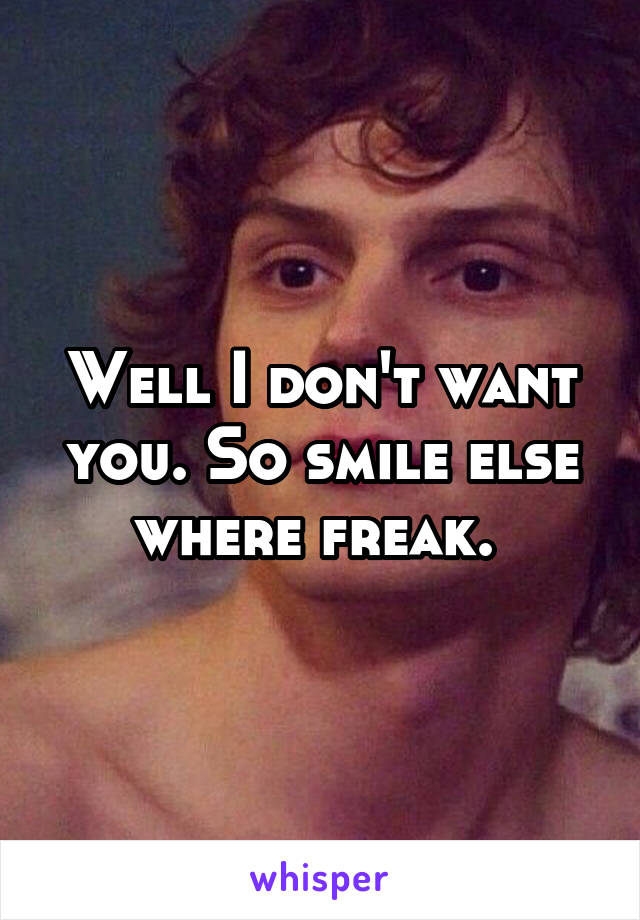 Well I don't want you. So smile else where freak. 