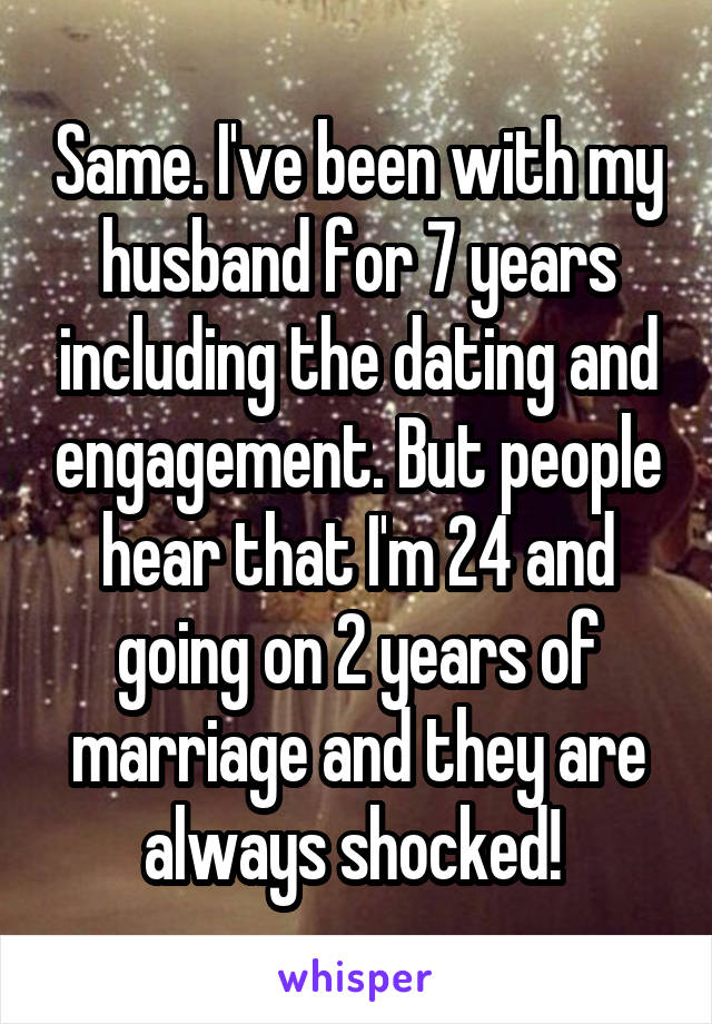 Same. I've been with my husband for 7 years including the dating and engagement. But people hear that I'm 24 and going on 2 years of marriage and they are always shocked! 
