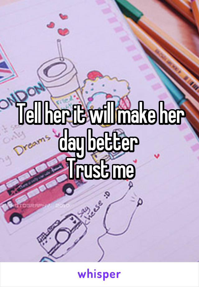 Tell her it will make her day better 
Trust me