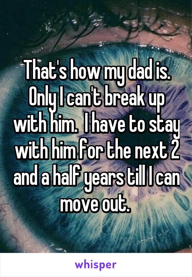 That's how my dad is. Only I can't break up with him.  I have to stay with him for the next 2 and a half years till I can move out. 