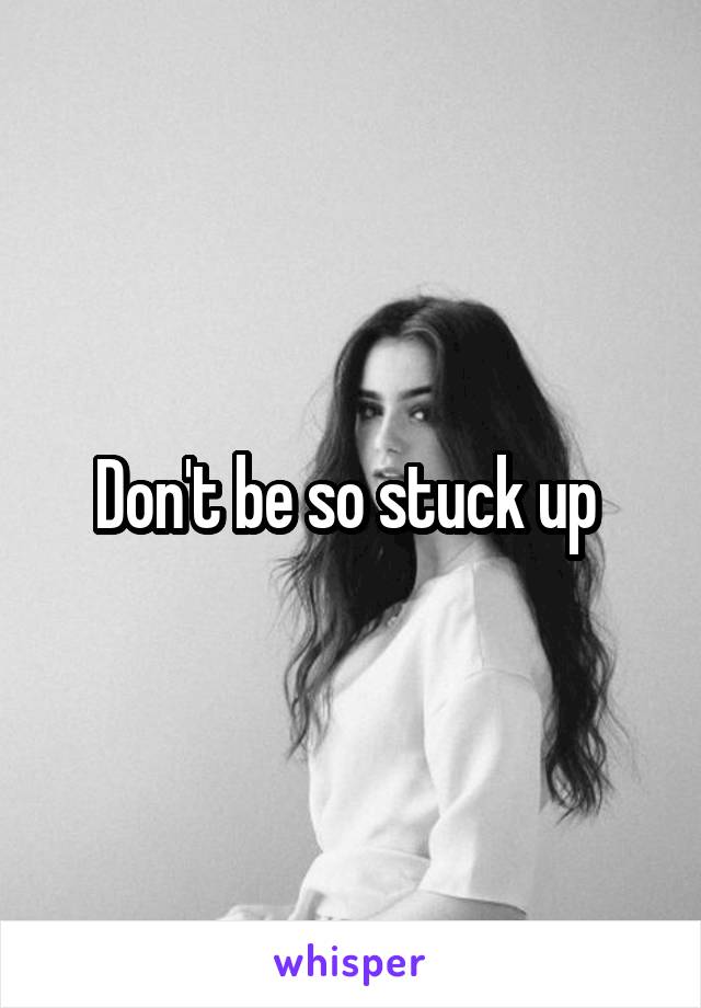 Don't be so stuck up 