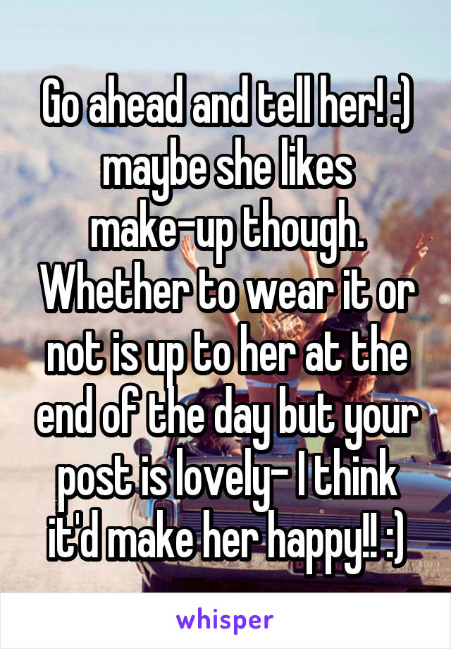 Go ahead and tell her! :) maybe she likes make-up though. Whether to wear it or not is up to her at the end of the day but your post is lovely- I think it'd make her happy!! :)