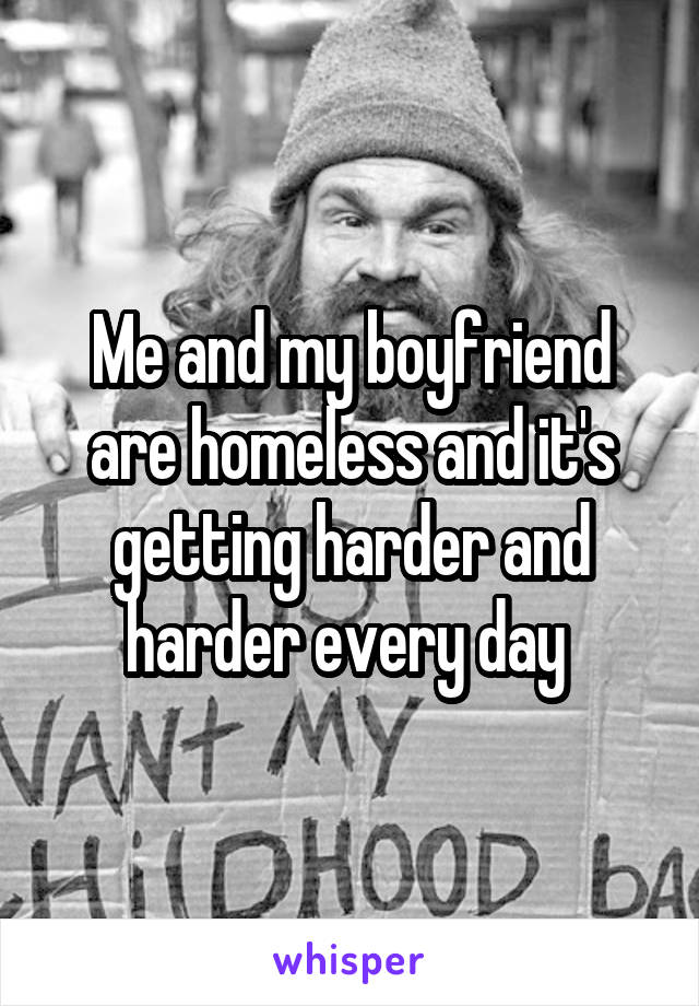 Me and my boyfriend are homeless and it's getting harder and harder every day 