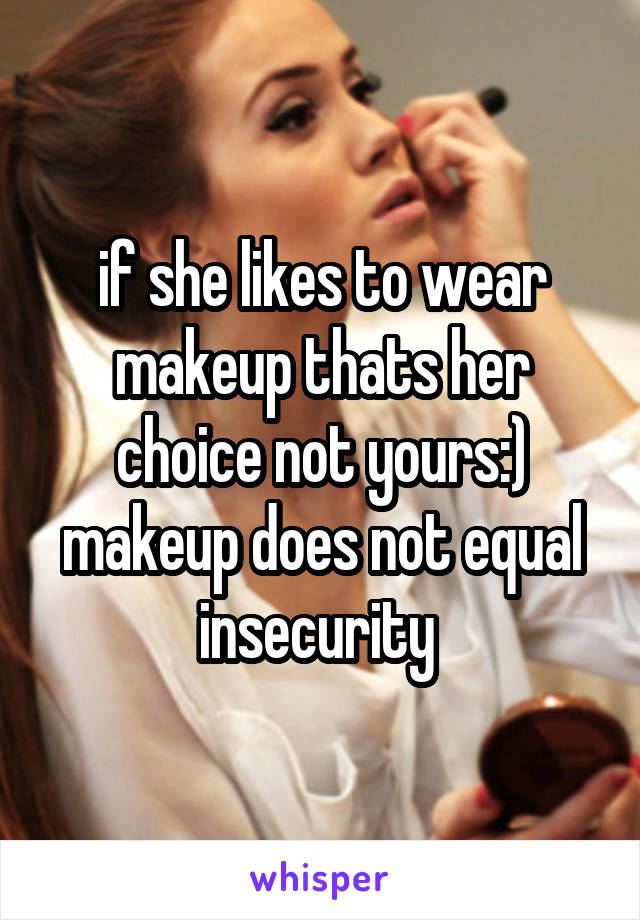if she likes to wear makeup thats her choice not yours:) makeup does not equal insecurity 