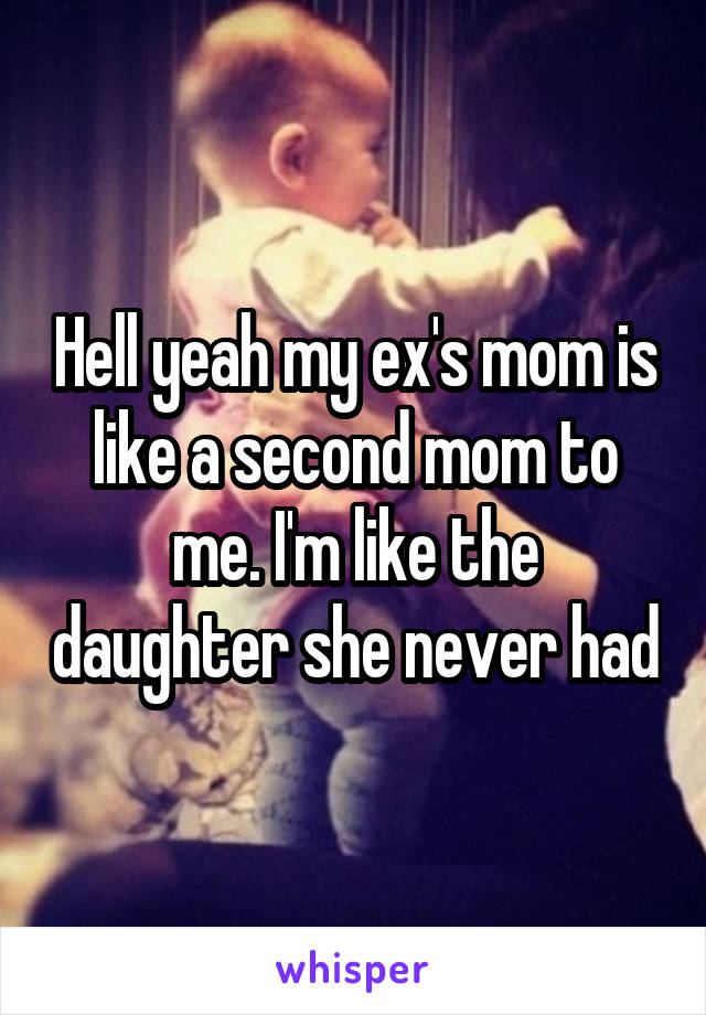Hell yeah my ex's mom is like a second mom to me. I'm like the daughter she never had